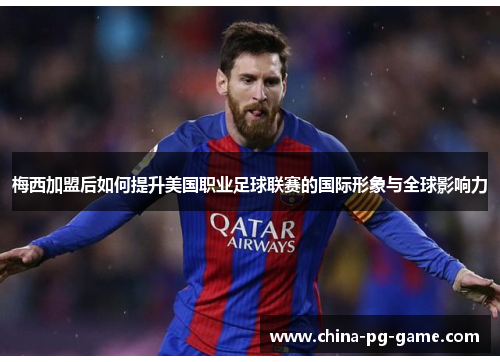 梅西加盟后如何提升美国职业足球联赛的国际形象与全球影响力