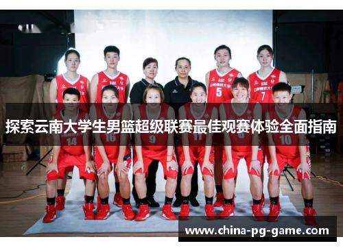 探索云南大学生男篮超级联赛最佳观赛体验全面指南