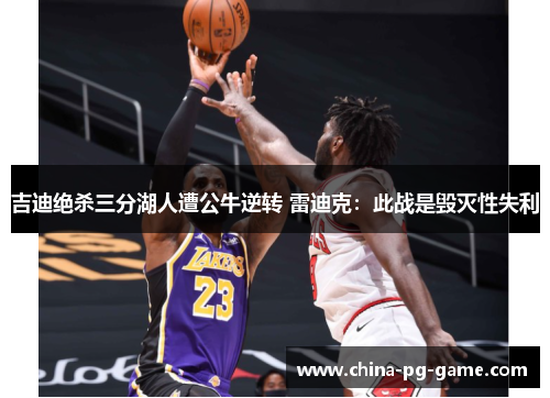 吉迪绝杀三分湖人遭公牛逆转 雷迪克：此战是毁灭性失利