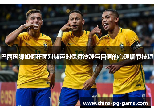 巴西国脚如何在面对嘘声时保持冷静与自信的心理调节技巧