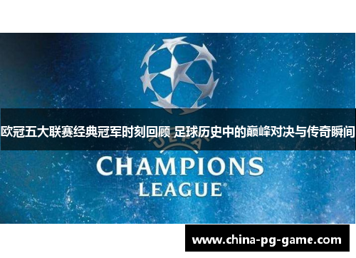 欧冠五大联赛经典冠军时刻回顾 足球历史中的巅峰对决与传奇瞬间