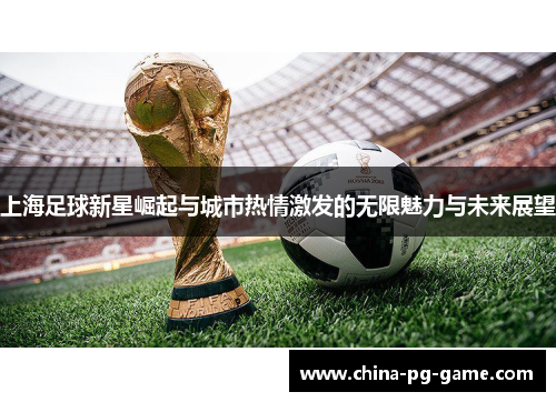 上海足球新星崛起与城市热情激发的无限魅力与未来展望