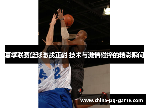 夏季联赛篮球激战正酣 技术与激情碰撞的精彩瞬间