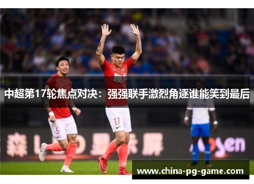 中超第17轮焦点对决：强强联手激烈角逐谁能笑到最后