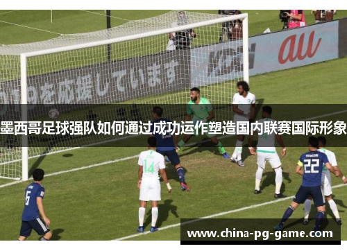 墨西哥足球强队如何通过成功运作塑造国内联赛国际形象 墨西哥足球强队如何通过成功运作塑造国内联赛国际形象