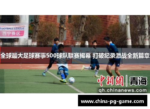 全球最大足球赛事500球队联赛揭幕 打破纪录激战全新篇章