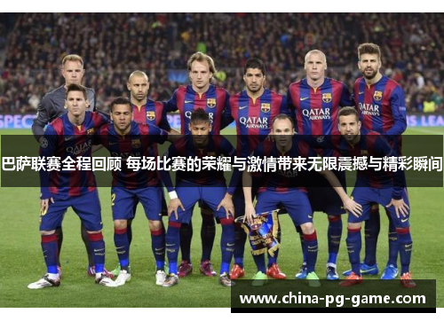 巴萨联赛全程回顾 每场比赛的荣耀与激情带来无限震撼与精彩瞬间