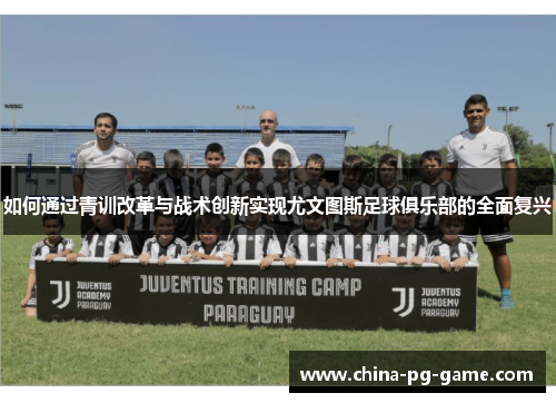 如何通过青训改革与战术创新实现尤文图斯足球俱乐部的全面复兴 如何通过青训改革与战术创新实现尤文图斯足球俱乐部的全面复兴