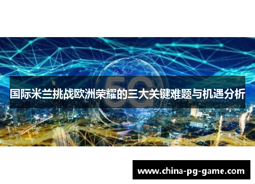 国际米兰挑战欧洲荣耀的三大关键难题与机遇分析