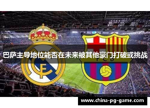 巴萨主导地位能否在未来被其他豪门打破或挑战
