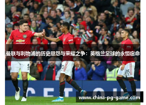曼联与利物浦的历史恩怨与荣耀之争：英格兰足球的永恒宿命
