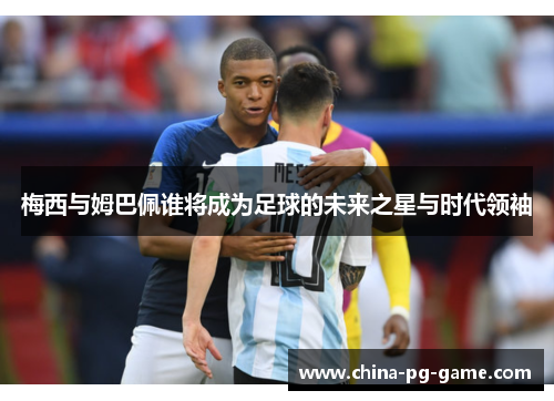 梅西与姆巴佩谁将成为足球的未来之星与时代领袖