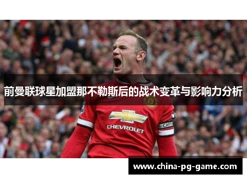 前曼联球星加盟那不勒斯后的战术变革与影响力分析