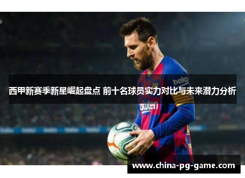 西甲新赛季新星崛起盘点 前十名球员实力对比与未来潜力分析