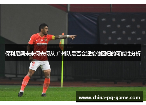 保利尼奥未来何去何从 广州队是否会迎接他回归的可能性分析