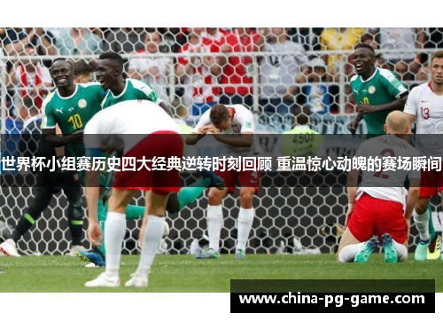 世界杯小组赛历史四大经典逆转时刻回顾 重温惊心动魄的赛场瞬间