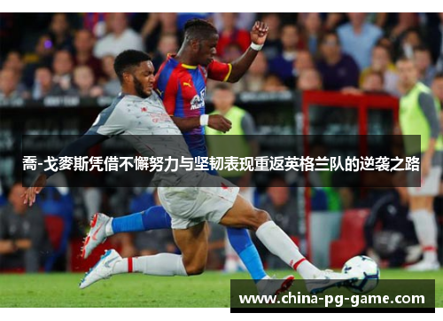 喬-戈麥斯凭借不懈努力与坚韧表现重返英格兰队的逆袭之路