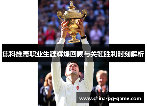 焦科维奇职业生涯辉煌回顾与关键胜利时刻解析