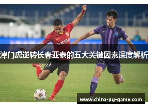 津门虎逆转长春亚泰的五大关键因素深度解析 津门虎逆转长春亚泰的五大关键因素深度解析