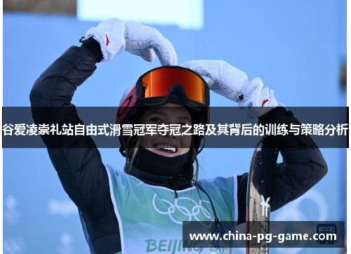 谷爱凌崇礼站自由式滑雪冠军夺冠之路及其背后的训练与策略分析