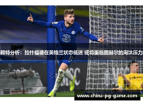 赖特分析:拉什福德在英格兰状态低迷 或将面临图赫尔的淘汰压力 赖特分析:拉什福德在英格兰状态低迷 或将面临图赫尔的淘汰压力
