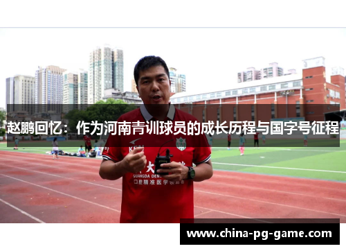赵鹏回忆:作为河南青训球员的成长历程与国字号征程 赵鹏回忆:作为河南青训球员的成长历程与国字号征程