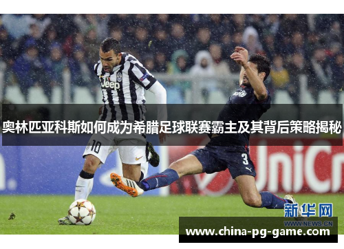 奥林匹亚科斯如何成为希腊足球联赛霸主及其背后策略揭秘 奥林匹亚科斯如何成为希腊足球联赛霸主及其背后策略揭秘