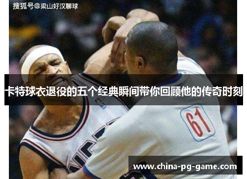 卡特球衣退役的五个经典瞬间带你回顾他的传奇时刻 卡特球衣退役的五个经典瞬间带你回顾他的传奇时刻