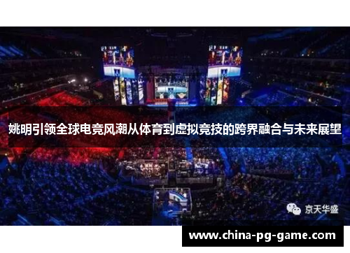 姚明引领全球电竞风潮从体育到虚拟竞技的跨界融合与未来展望