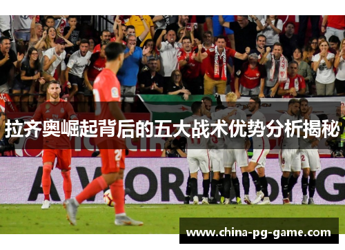 拉齐奥崛起背后的五大战术优势分析揭秘 拉齐奥崛起背后的五大战术优势分析揭秘