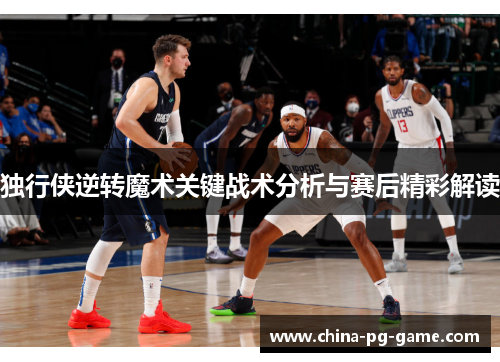 独行侠逆转魔术关键战术分析与赛后精彩解读