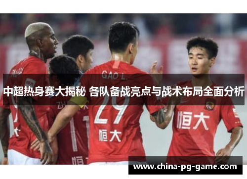 中超热身赛大揭秘 各队备战亮点与战术布局全面分析