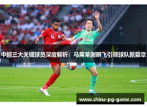 中超三大关键球员深度解析：马莱莱谢鹏飞引领球队新篇章
