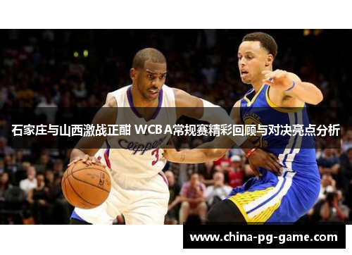 石家庄与山西激战正酣 WCBA常规赛精彩回顾与对决亮点分析