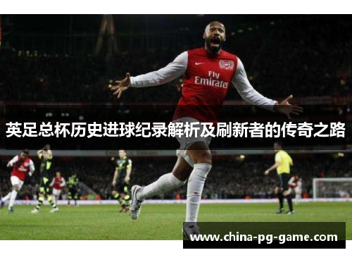 英足总杯历史进球纪录解析及刷新者的传奇之路