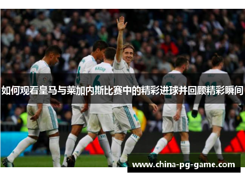 如何观看皇马与莱加内斯比赛中的精彩进球并回顾精彩瞬间