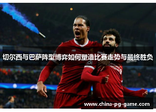 切尔西与巴萨阵型博弈如何塑造比赛走势与最终胜负