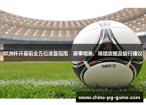 欧洲杯开幕前全方位准备指南：赛事观赛、场馆攻略及旅行建议