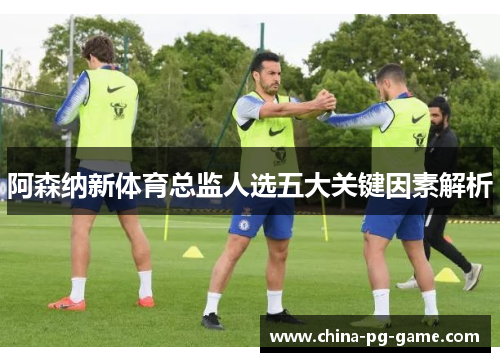阿森纳新体育总监人选五大关键因素解析