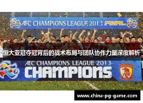 恒大亚冠夺冠背后的战术布局与团队协作力量深度解析