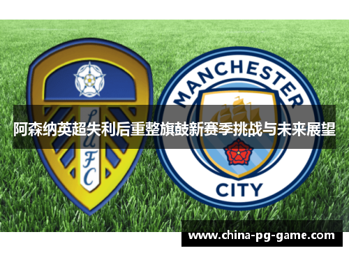 阿森纳英超失利后重整旗鼓新赛季挑战与未来展望