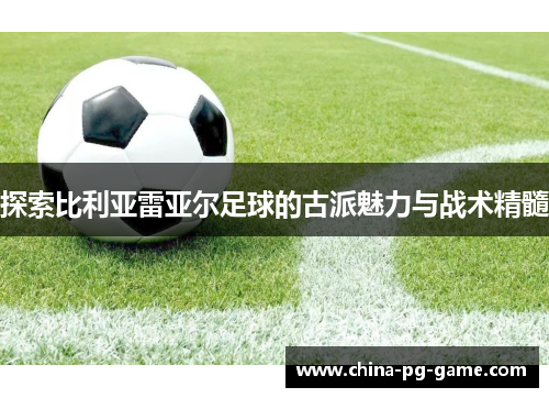 探索比利亚雷亚尔足球的古派魅力与战术精髓