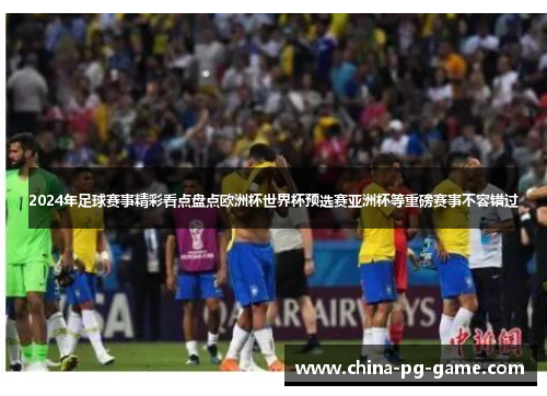 2024年足球赛事精彩看点盘点欧洲杯世界杯预选赛亚洲杯等重磅赛事不容错过