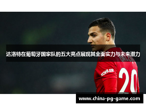 达洛特在葡萄牙国家队的五大亮点展现其全面实力与未来潜力