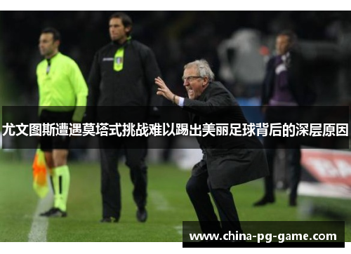 尤文图斯遭遇莫塔式挑战难以踢出美丽足球背后的深层原因