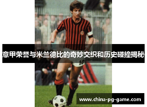 意甲荣誉与米兰德比的奇妙交织和历史碰撞揭秘