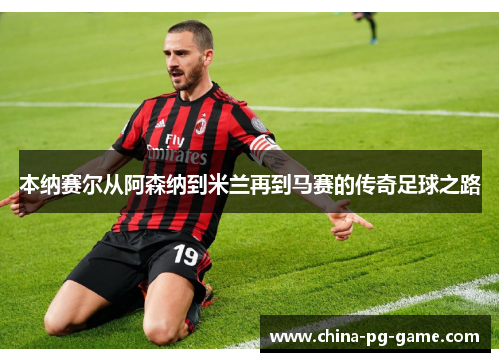 本纳赛尔从阿森纳到米兰再到马赛的传奇足球之路