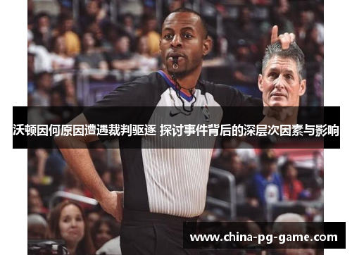 沃顿因何原因遭遇裁判驱逐 探讨事件背后的深层次因素与影响 沃顿因何原因遭遇裁判驱逐 探讨事件背后的深层次因素与影响