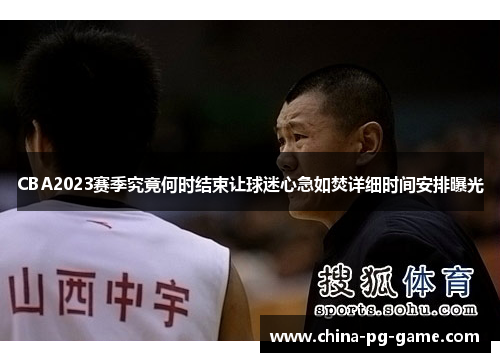 CBA2023赛季究竟何时结束让球迷心急如焚详细时间安排曝光