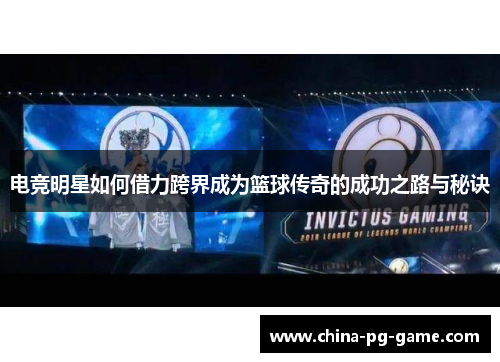 电竞明星如何借力跨界成为篮球传奇的成功之路与秘诀 电竞明星如何借力跨界成为篮球传奇的成功之路与秘诀